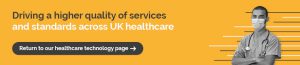 Driving a higher quality of services and standards across UK healthcare. Return to our healthcare technology page.